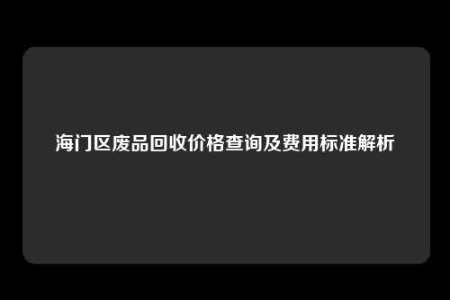 海门区废品回收价格查询及费用标准解析