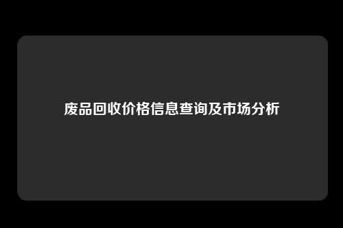 废品回收价格信息查询及市场分析