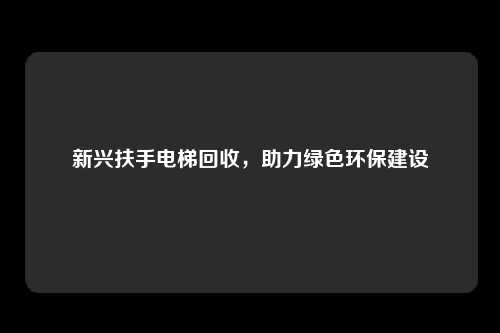 新兴扶手电梯回收，助力绿色环保建设