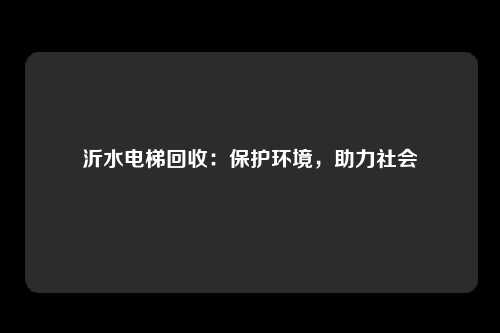 沂水电梯回收：保护环境，助力社会