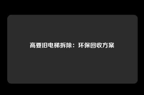 高要旧电梯拆除：环保回收方案