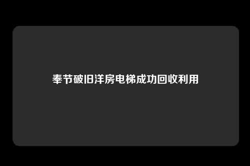 奉节破旧洋房电梯成功回收利用