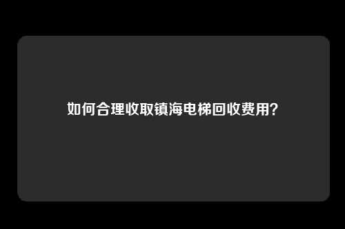 如何合理收取镇海电梯回收费用？