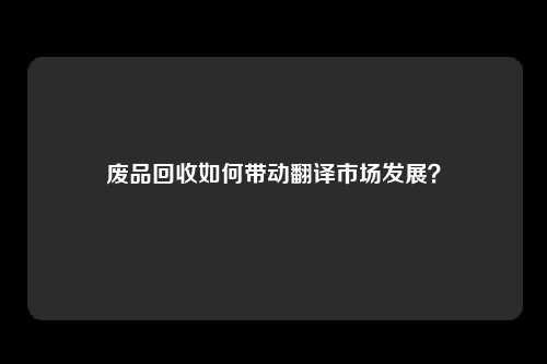 废品回收如何带动翻译市场发展？