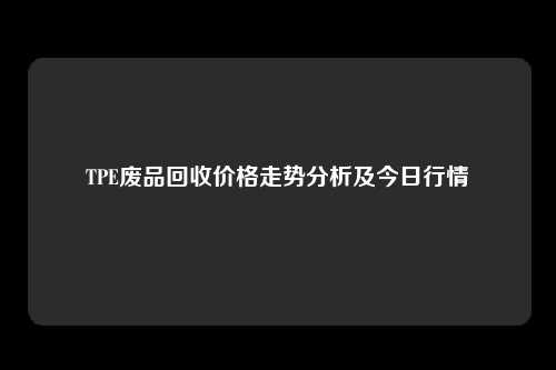 TPE废品回收价格走势分析及今日行情