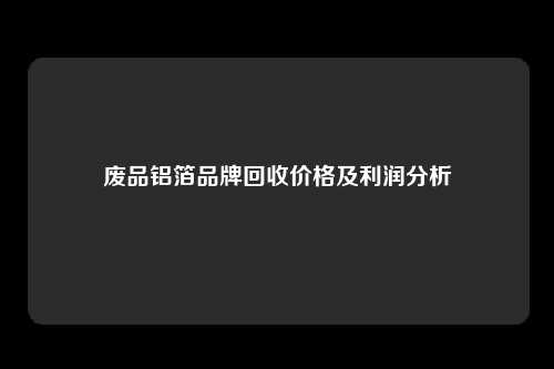 废品铝箔品牌回收价格及利润分析