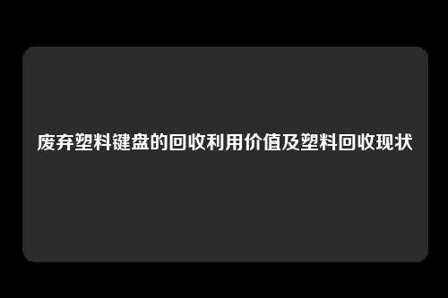 废弃塑料键盘的回收利用价值及塑料回收现状