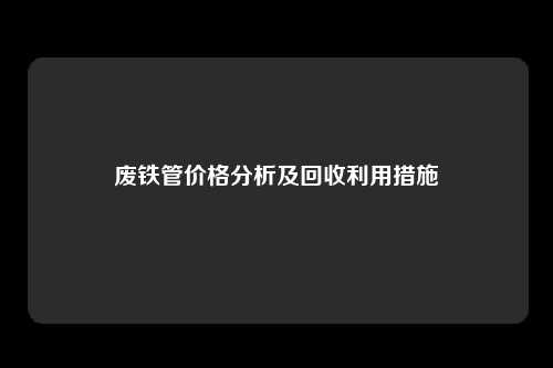 废铁管价格分析及回收利用措施