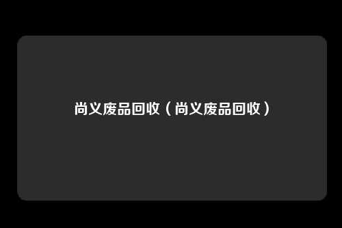 尚义废品回收（尚义废品回收）