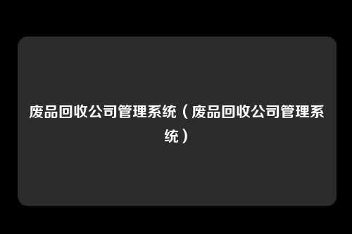 废品回收公司管理系统（废品回收公司管理系统）