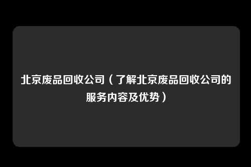 北京废品回收公司（了解北京废品回收公司的服务内容及优势）