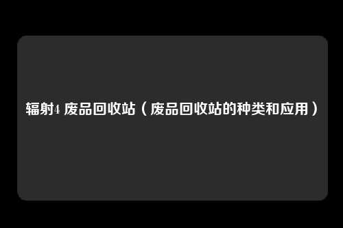 辐射4 废品回收站（废品回收站的种类和应用）