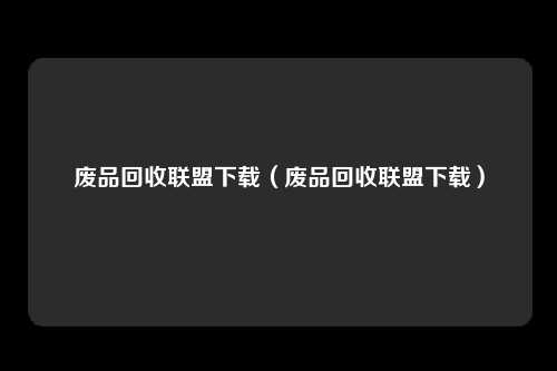 废品回收联盟下载（废品回收联盟下载）