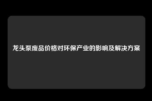 龙头泵废品价格对环保产业的影响及解决方案