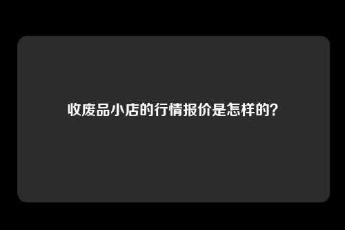 收废品小店的行情报价是怎样的？