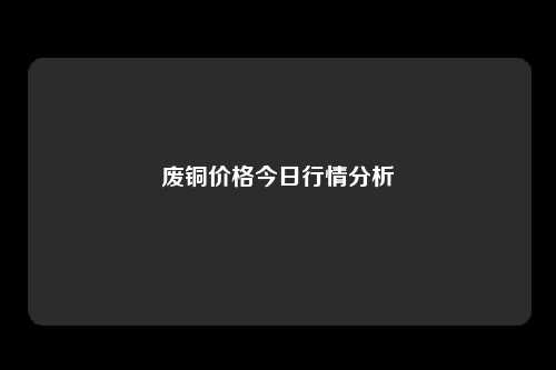 废铜价格今日行情分析