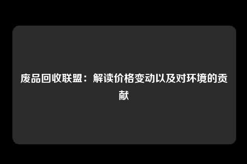 废品回收联盟：解读价格变动以及对环境的贡献