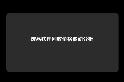 废品铁锂回收价格波动分析