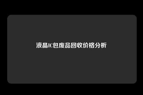 液晶IC包废品回收价格分析