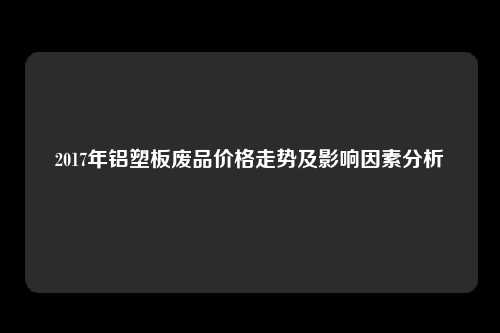 2017年铝塑板废品价格走势及影响因素分析