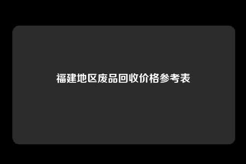 福建地区废品回收价格参考表