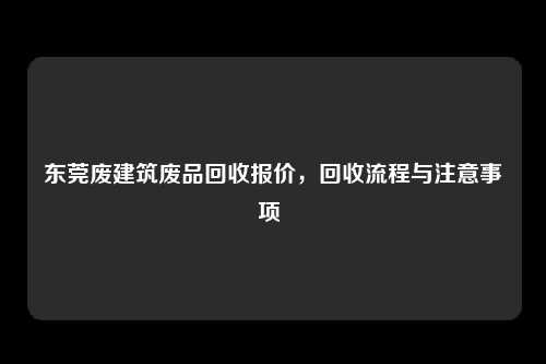 东莞废建筑废品回收报价，回收流程与注意事项 