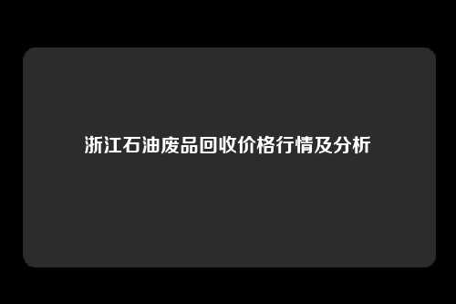 浙江石油废品回收价格行情及分析