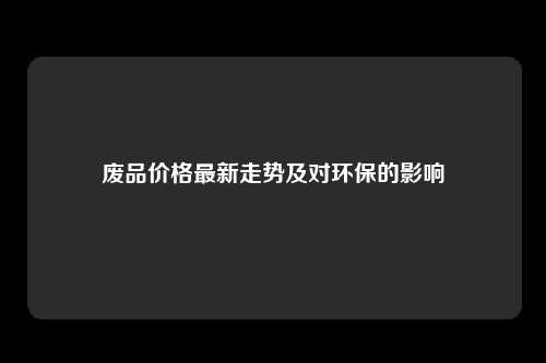 废品价格最新走势及对环保的影响