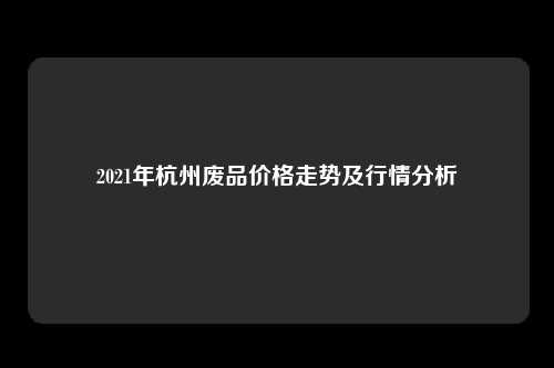 2021年杭州废品价格走势及行情分析