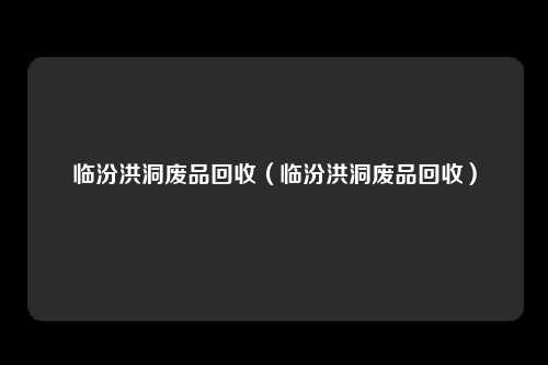 临汾洪洞废品回收（临汾洪洞废品回收）