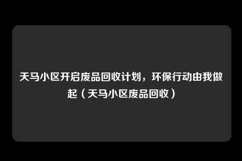 天马小区开启废品回收计划，环保行动由我做起（天马小区废品回收）