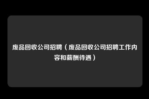 废品回收公司招聘（废品回收公司招聘工作内容和薪酬待遇）