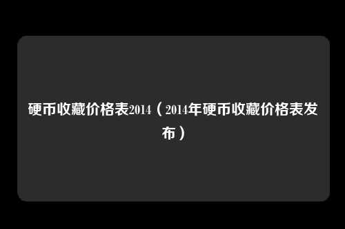 硬币收藏价格表2014（2014年硬币收藏价格表发布）