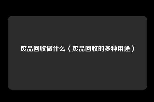 废品回收做什么（废品回收的多种用途）