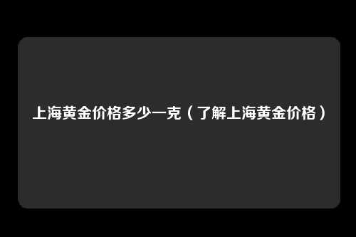 上海黄金价格多少一克（了解上海黄金价格）