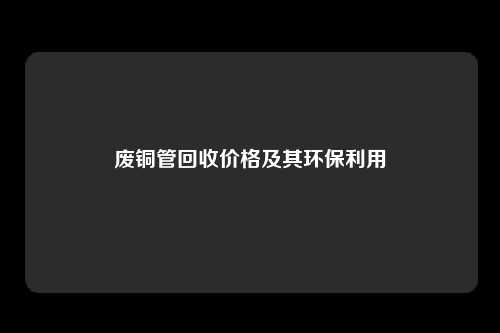 废铜管回收价格及其环保利用