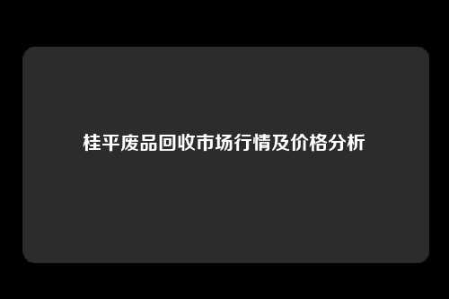 桂平废品回收市场行情及价格分析