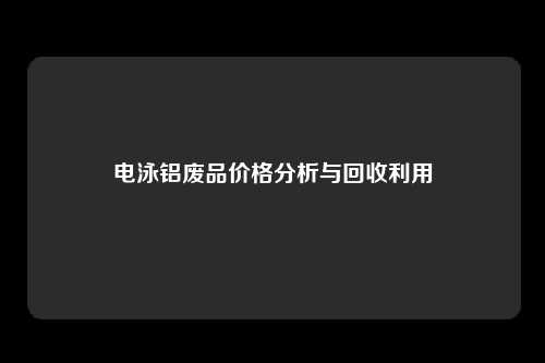 电泳铝废品价格分析与回收利用