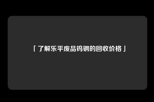 「了解乐平废品钨钢的回收价格」