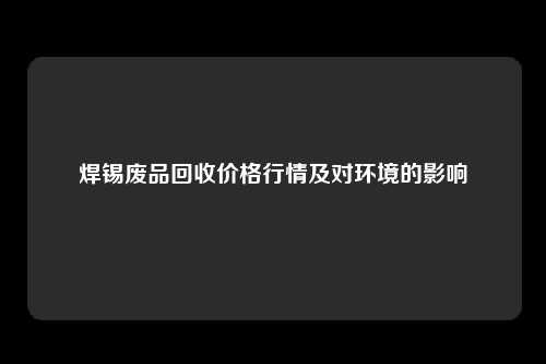 焊锡废品回收价格行情及对环境的影响