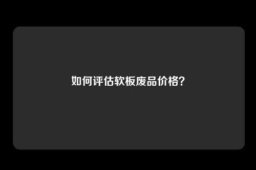 如何评估软板废品价格？