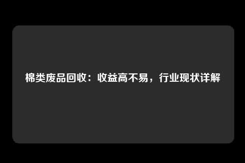 棉类废品回收：收益高不易，行业现状详解