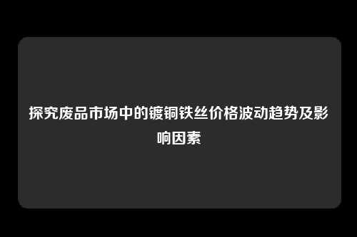 探究废品市场中的镀铜铁丝价格波动趋势及影响因素