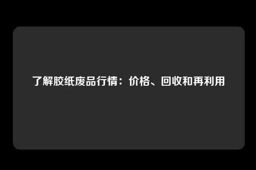 了解胶纸废品行情：价格、回收和再利用