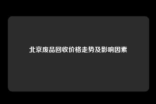 北京废品回收价格走势及影响因素