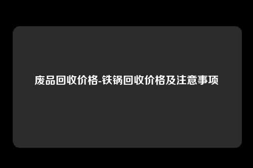 废品回收价格-铁锅回收价格及注意事项