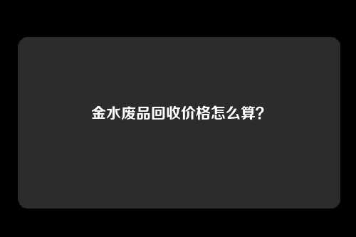 金水废品回收价格怎么算？