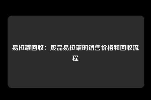 易拉罐回收：废品易拉罐的销售价格和回收流程