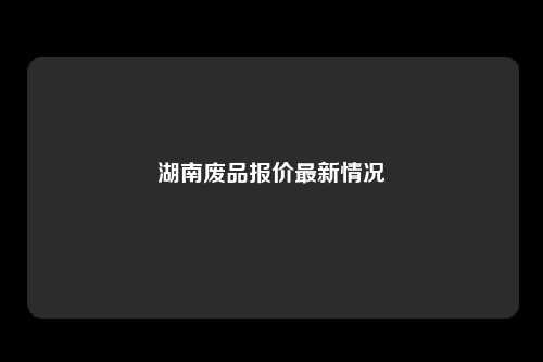 湖南废品报价最新情况