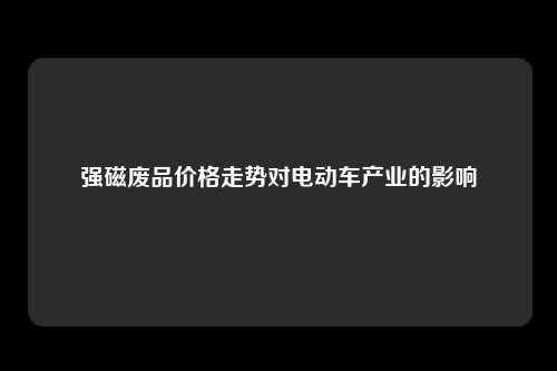 强磁废品价格走势对电动车产业的影响